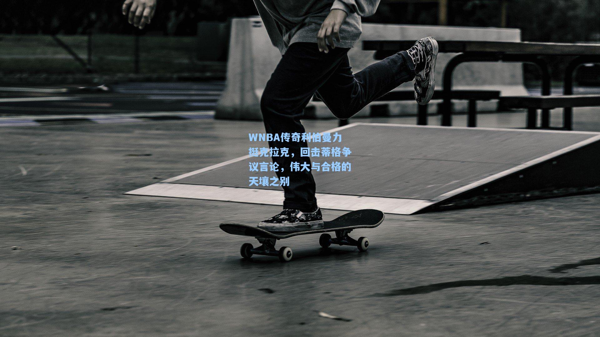 WNBA传奇利伯曼力挺克拉克，回击蒂格争议言论，伟大与合格的天壤之别