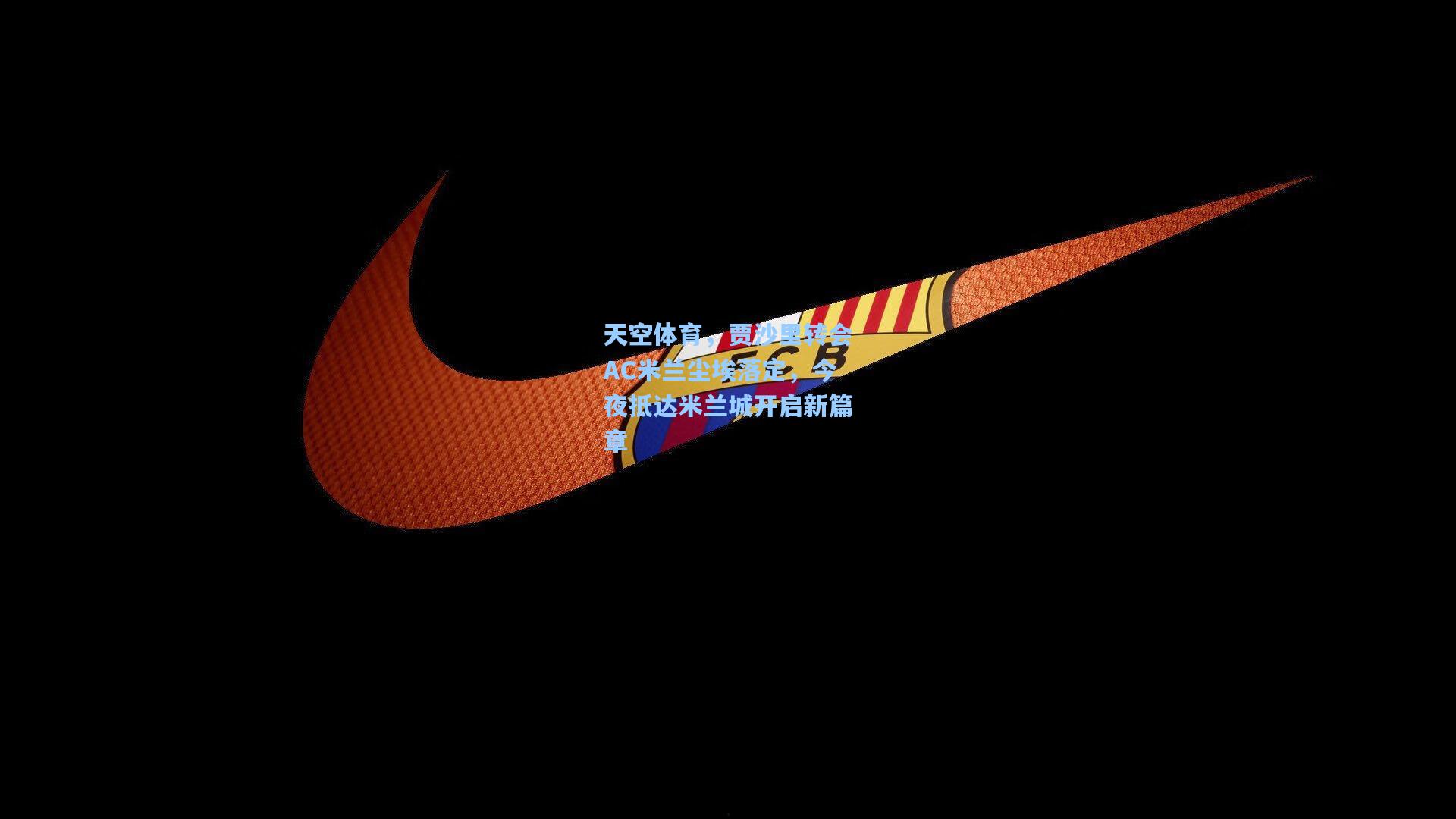天空体育，贾沙里转会AC米兰尘埃落定，今夜抵达米兰城开启新篇章