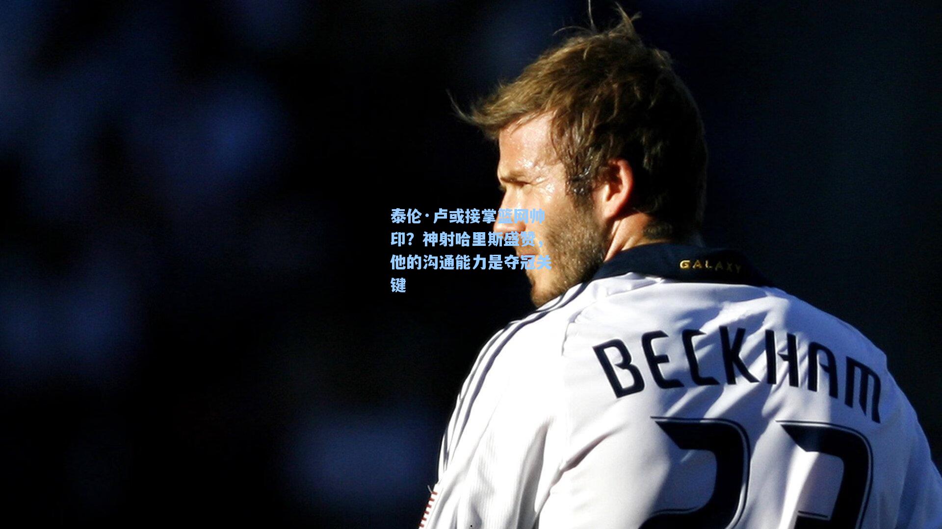 【pg电子中国官方试玩平台】泰伦·卢或接掌篮网帅印？神射哈里斯盛赞，他的沟通能力是夺冠关键