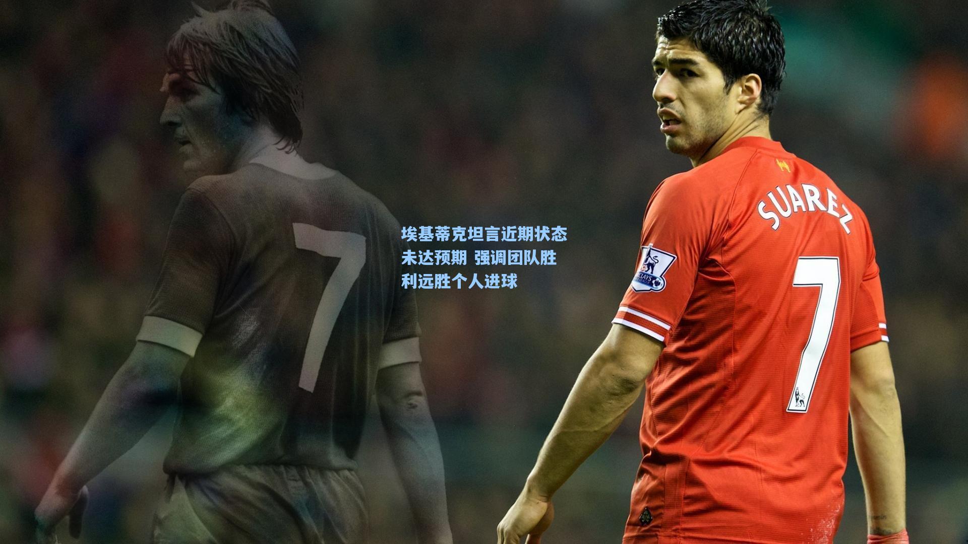 埃基蒂克坦言近期状态未达预期 强调团队胜利远胜个人进球