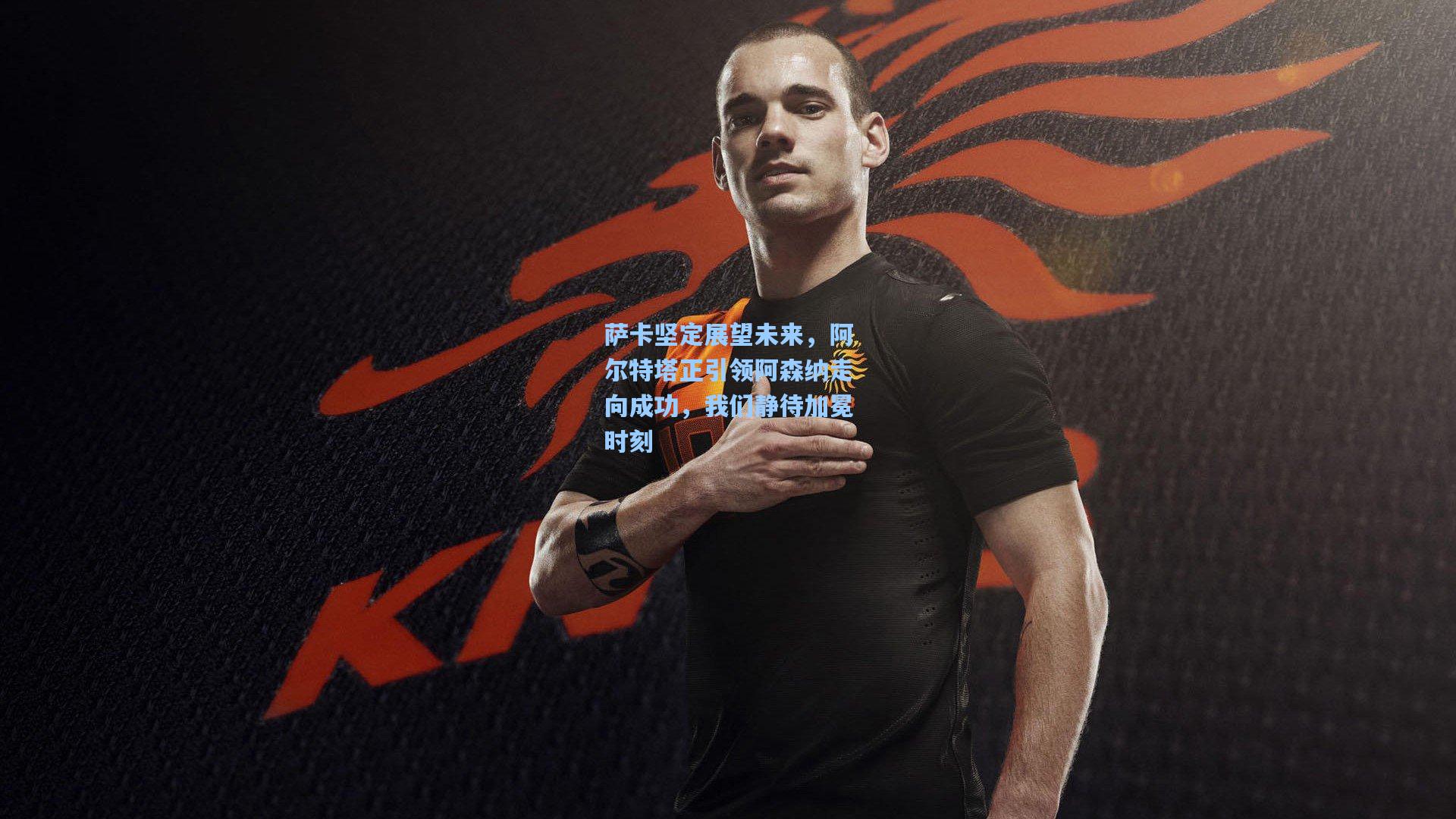 萨卡坚定展望未来，阿尔特塔正引领阿森纳走向成功，我们静待加冕时刻